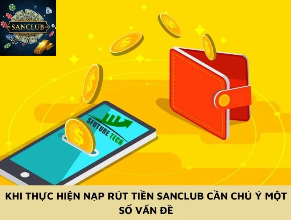 Khi thực hiện nạp rút tiền Sanclub cần chú ý một số vấn đề